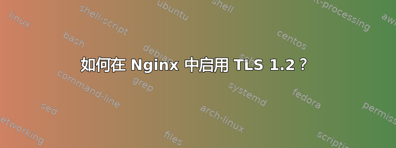 如何在 Nginx 中启用 TLS 1.2？