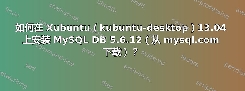 如何在 Xubuntu（kubuntu-desktop）13.04 上安装 MySQL DB 5.6.12（从 mysql.com 下载）？