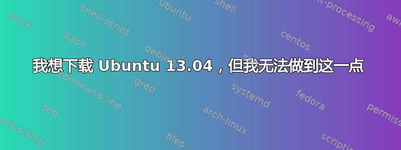 我想下载 Ubuntu 13.04，但我无法做到这一点