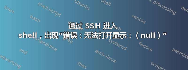 通过 SSH 进入 shell，出现“错误：无法打开显示：（null）”