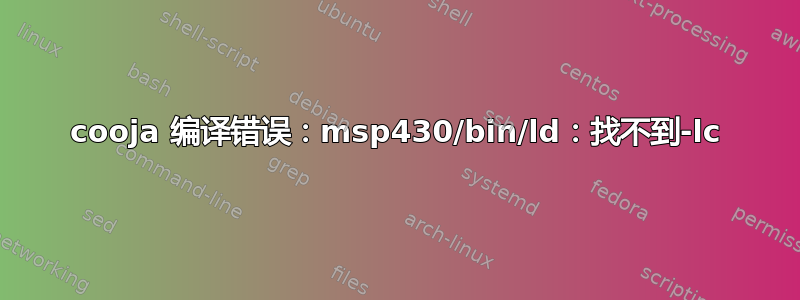 cooja 编译错误：msp430/bin/ld：找不到-lc