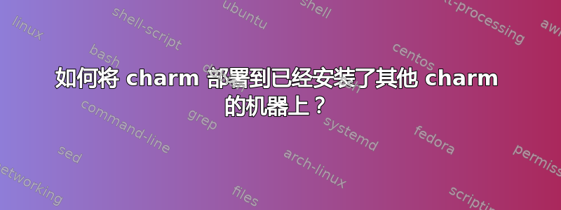 如何将 charm 部署到已经安装了其他 charm 的机器上？