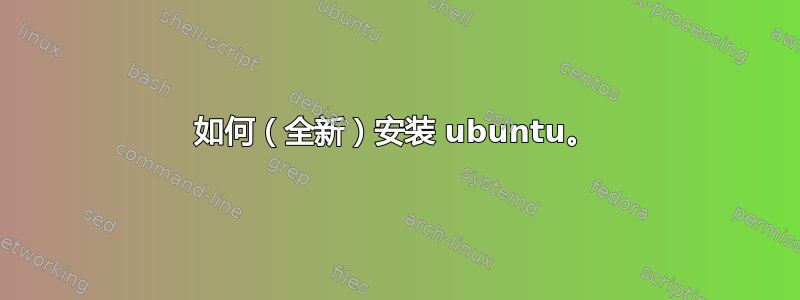 如何（全新）安装 ubuntu。