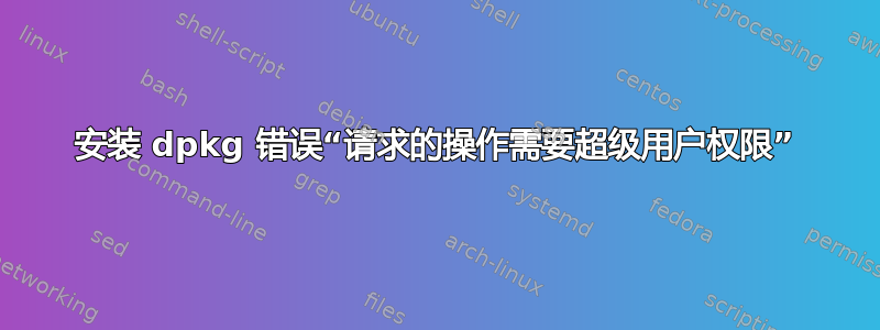 安装 dpkg 错误“请求的操作需要超级用户权限”