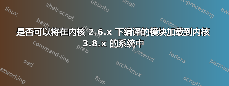 是否可以将在内核 2.6.x 下编译的模块加载到内核 3.8.x 的系统中