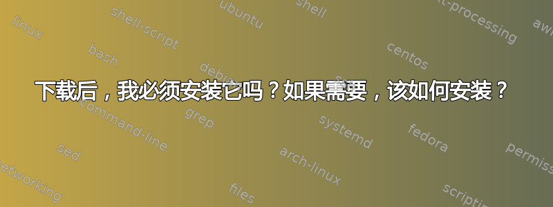 下载后，我必须安装它吗？如果需要，该如何安装？