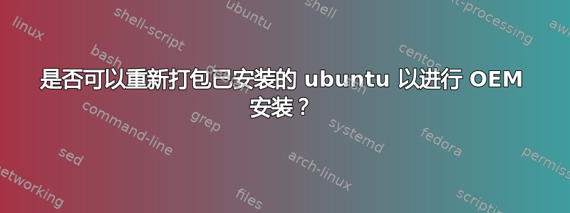 是否可以重新打包已安装的 ubuntu 以进行 OEM 安装？