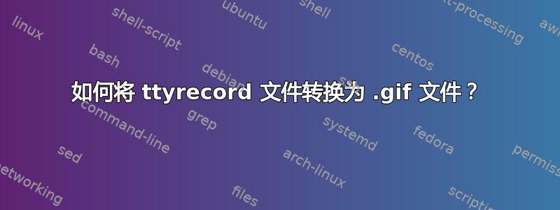 如何将 ttyrecord 文件转换为 .gif 文件？