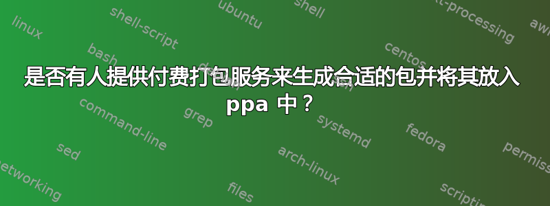 是否有人提供付费打包服务来生成合适的包并将其放入 ppa 中？