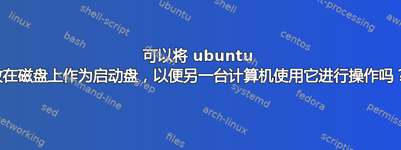 可以将 ubuntu 放在磁盘上作为启动盘，以便另一台计算机使用它进行操作吗？