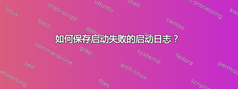 如何保存启动失败的启动日志？