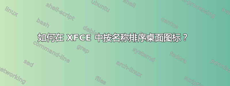 如何在 XFCE 中按名称排序桌面图标？