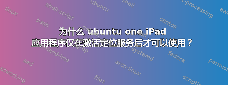 为什么 ubuntu one iPad 应用程序仅在激活定位服务后才可以使用？