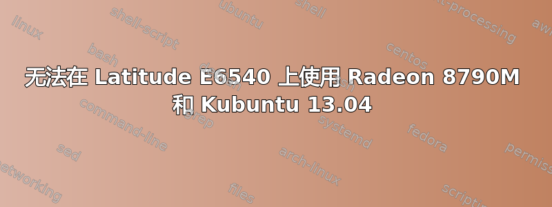 无法在 Latitude E6540 上使用 Radeon 8790M 和 Kubuntu 13.04