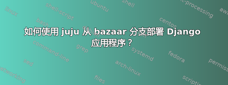 如何使用 juju 从 bazaar 分支部署 Django 应用程序？