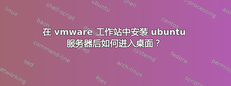 在 vmware 工作站中安装 ubuntu 服务器后如何进入桌面？