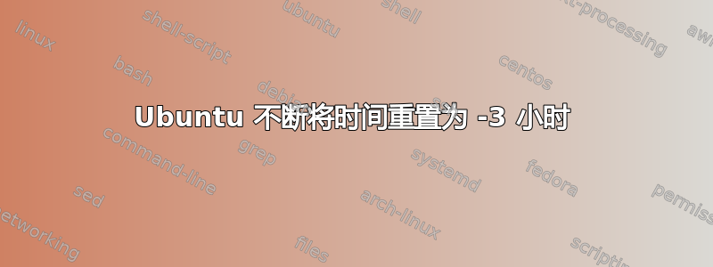 Ubuntu 不断将时间重置为 -3 小时