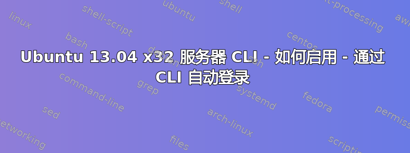 Ubuntu 13.04 x32 服务器 CLI - 如何启用 - 通过 CLI 自动登录