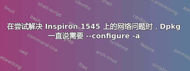 在尝试解决 Inspiron 1545 上的网络问题时，Dpkg 一直说需要 --configure -a