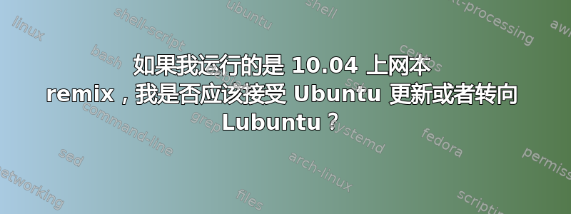 如果我运行的是 10.04 上网本 remix，我是否应该接受 Ubuntu 更新或者转向 Lubuntu？