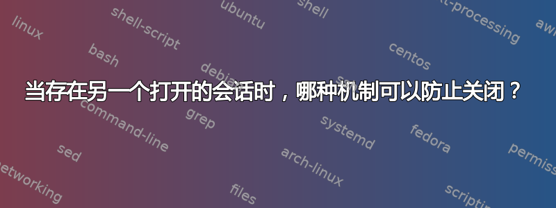 当存在另一个打开的会话时，哪种机制可以防止关闭？