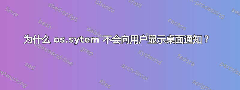 为什么 os.sytem 不会向用户显示桌面通知？ 