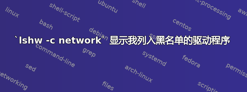 `lshw -c network` 显示我列入黑名单的驱动程序