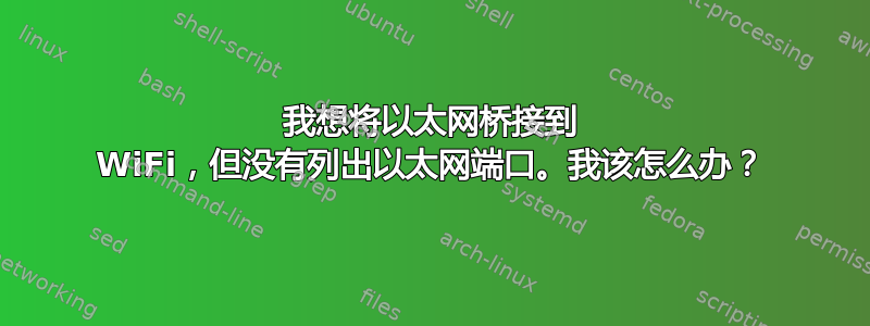 我想将以太网桥接到 WiFi，但没有列出以太网端口。我该怎么办？