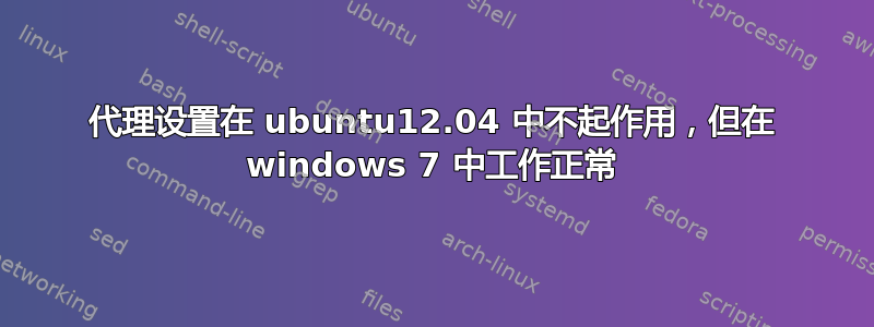 代理设置在 ubuntu12.04 中不起作用，但在 windows 7 中工作正常