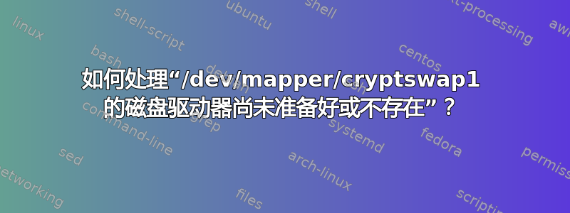 如何处理“/dev/mapper/cryptswap1 的磁盘驱动器尚未准备好或不存在”？