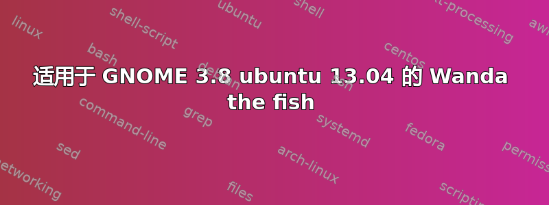 适用于 GNOME 3.8 ubuntu 13.04 的 Wanda the fish