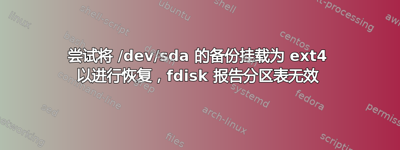 尝试将 /dev/sda 的备份挂载为 ext4 以进行恢复，fdisk 报告分区表无效