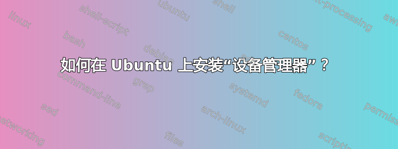 如何在 Ubuntu 上安装“设备管理器”？