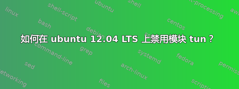 如何在 ubuntu 12.04 LTS 上禁用模块 tun？