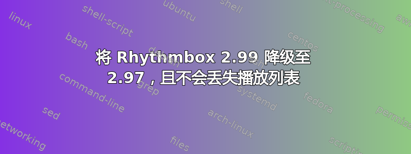 将 Rhythmbox 2.99 降级至 2.97，且不会丢失播放列表