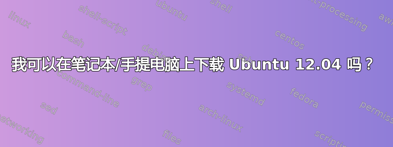 我可以在笔记本/手提电脑上下载 Ubuntu 12.04 吗？