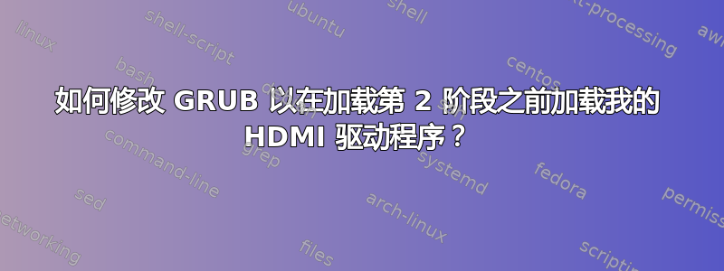 如何修改 GRUB 以在加载第 2 阶段之前加载我的 HDMI 驱动程序？