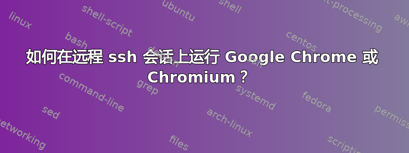 如何在远程 ssh 会话上运行 Google Chrome 或 Chromium？ 