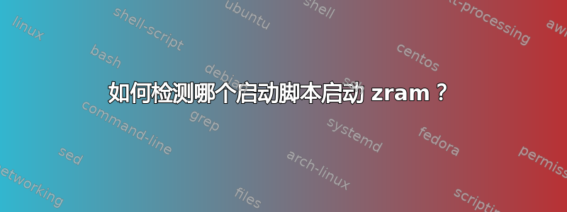 如何检测哪个启动脚本启动 zram？