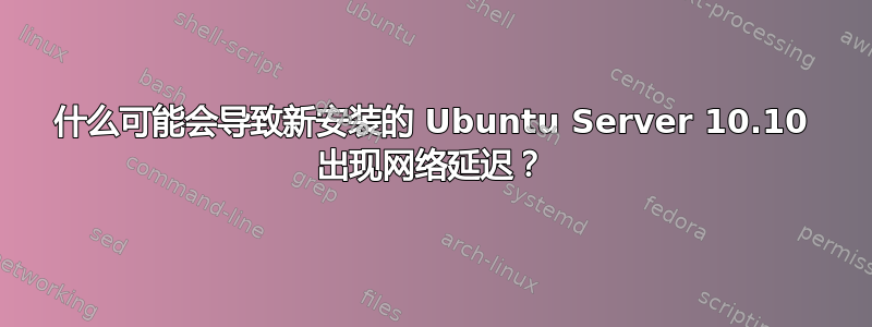 什么可能会导致新安装的 Ubuntu Server 10.10 出现网络延迟？