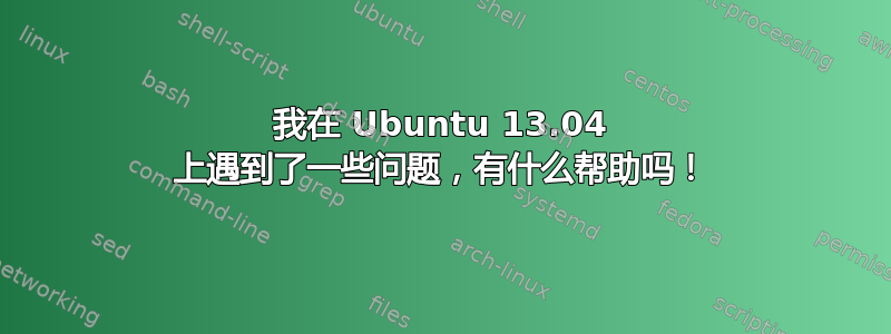 我在 Ubuntu 13.04 上遇到了一些问题，有什么帮助吗！