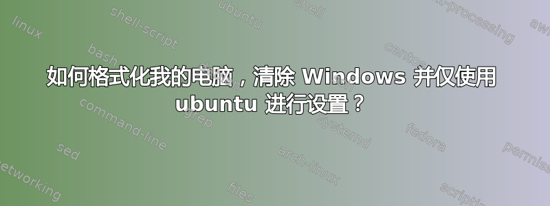 如何格式化我的电脑，清除 Windows 并仅使用 ubuntu 进行设置？