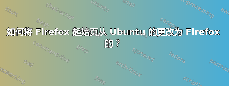 如何将 Firefox 起始页从 Ubuntu 的更改为 Firefox 的？