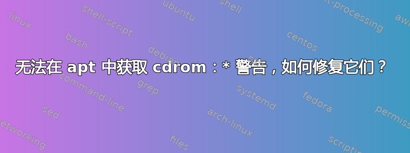 无法在 apt 中获取 cdrom：* 警告，如何修复它们？