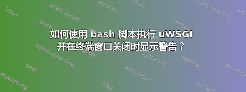 如何使用 bash 脚本执行 uWSGI 并在终端窗口关闭时显示警告？