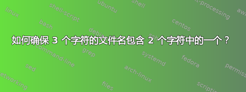 如何确保 3 个字符的文件名包含 2 个字符中的一个？