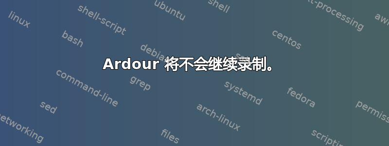 Ardour 将不会继续录制。