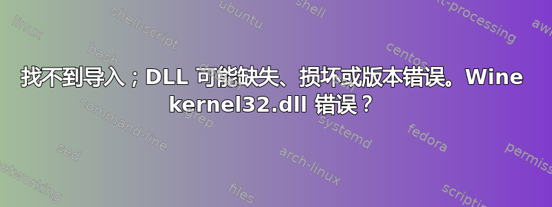 找不到导入；DLL 可能缺失、损坏或版本错误。Wine kernel32.dll 错误？