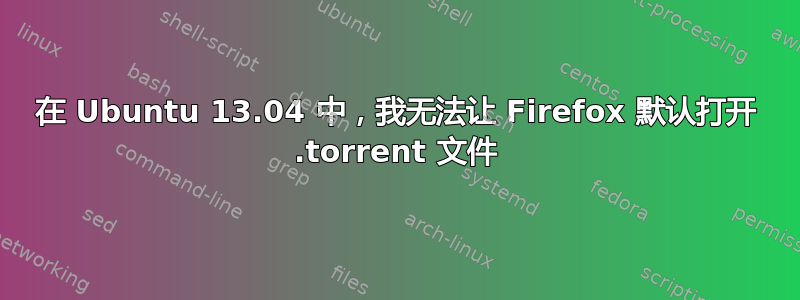 在 Ubuntu 13.04 中，我无法让 Firefox 默认打开 .torrent 文件