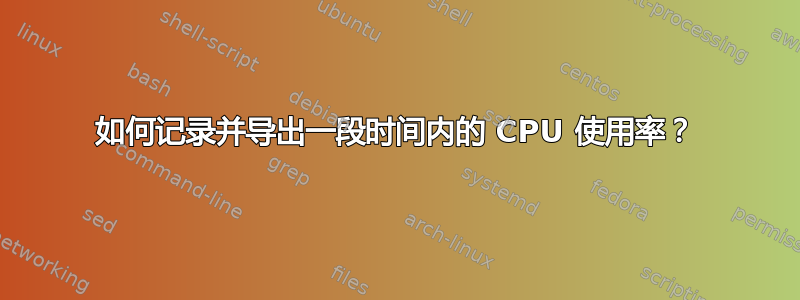 如何记录并导出一段时间内的 CPU 使用率？